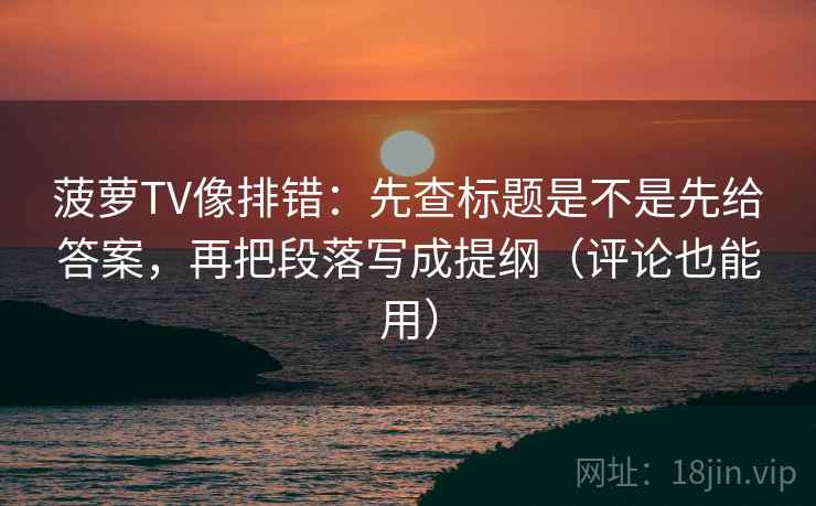 菠萝TV像排错：先查标题是不是先给答案，再把段落写成提纲（评论也能用）