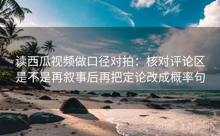 读西瓜视频做口径对拍：核对评论区是不是再叙事后再把定论改成概率句