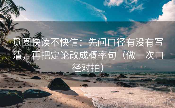 觅圈快读不快信：先问口径有没有写清，再把定论改成概率句（做一次口径对拍）