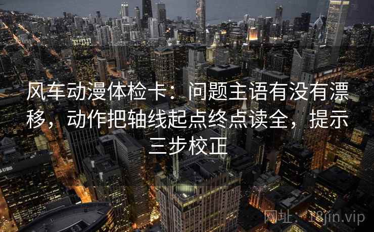 风车动漫体检卡：问题主语有没有漂移，动作把轴线起点终点读全，提示三步校正