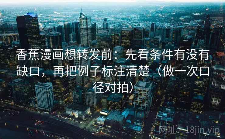 香蕉漫画想转发前：先看条件有没有缺口，再把例子标注清楚（做一次口径对拍）