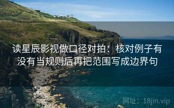 读星辰影视做口径对拍：核对例子有没有当规则后再把范围写成边界句