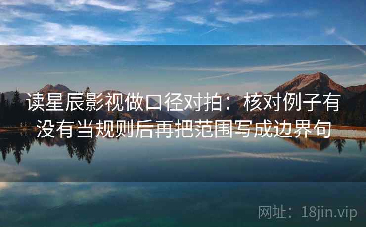 读星辰影视做口径对拍：核对例子有没有当规则后再把范围写成边界句