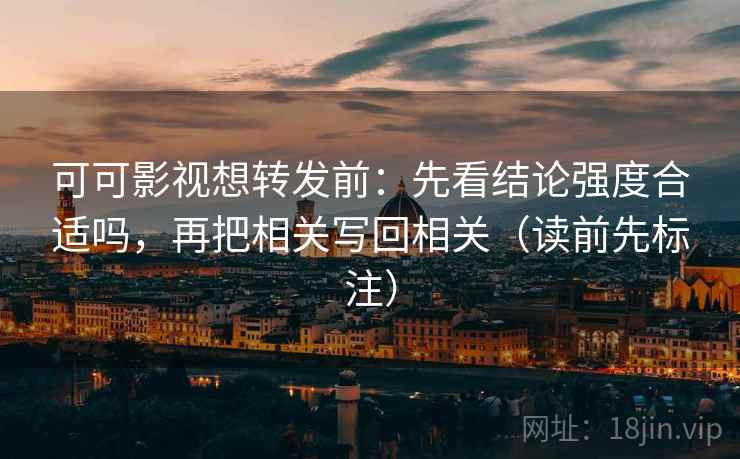 可可影视想转发前：先看结论强度合适吗，再把相关写回相关（读前先标注）