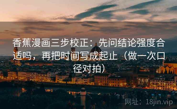 香蕉漫画三步校正：先问结论强度合适吗，再把时间写成起止（做一次口径对拍）