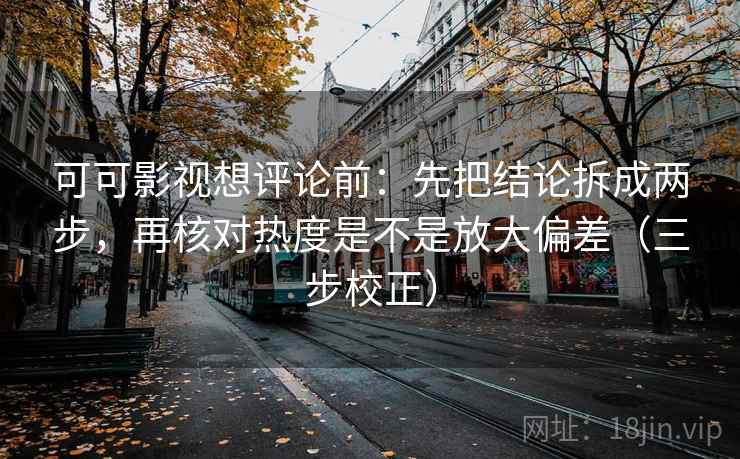 可可影视想评论前：先把结论拆成两步，再核对热度是不是放大偏差（三步校正）