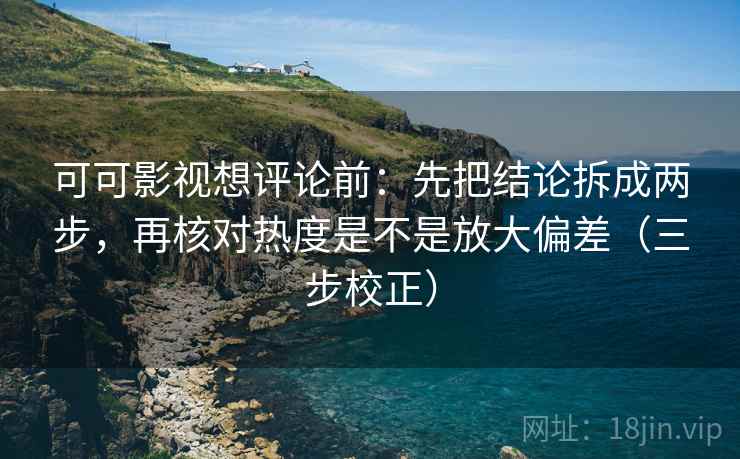 可可影视想评论前：先把结论拆成两步，再核对热度是不是放大偏差（三步校正）