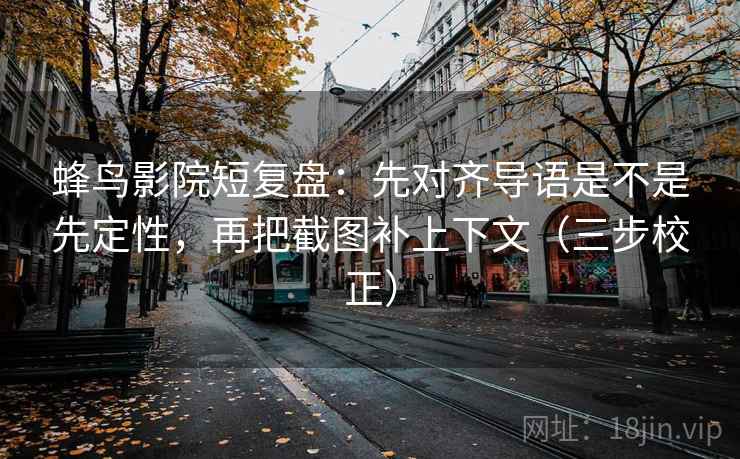 蜂鸟影院短复盘：先对齐导语是不是先定性，再把截图补上下文（三步校正）