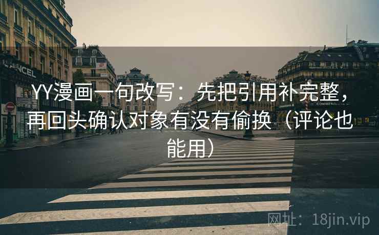 YY漫画一句改写：先把引用补完整，再回头确认对象有没有偷换（评论也能用）