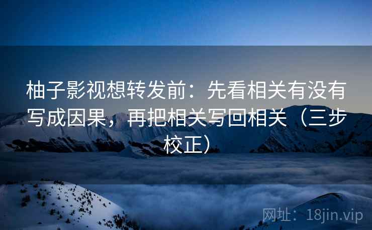 柚子影视想转发前：先看相关有没有写成因果，再把相关写回相关（三步校正）