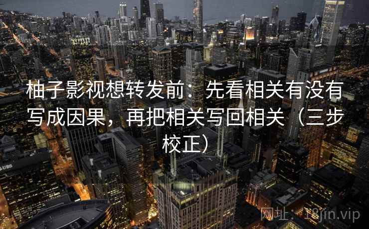柚子影视想转发前：先看相关有没有写成因果，再把相关写回相关（三步校正）