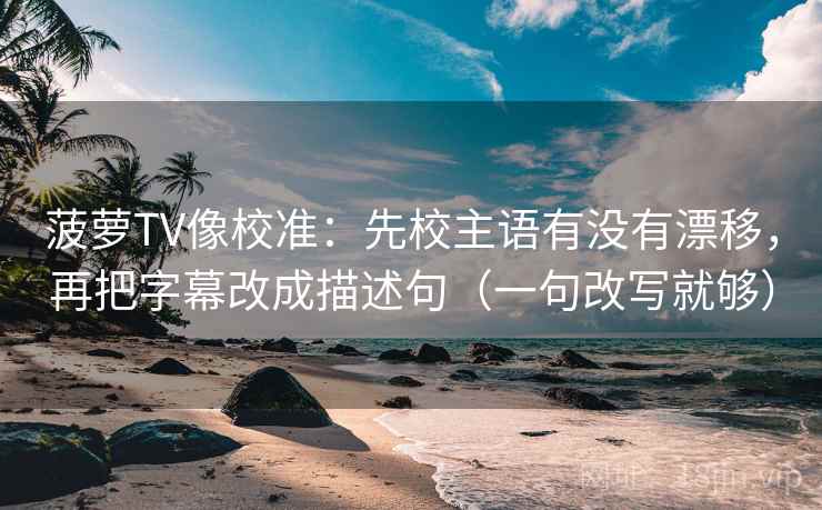 菠萝TV像校准：先校主语有没有漂移，再把字幕改成描述句（一句改写就够）