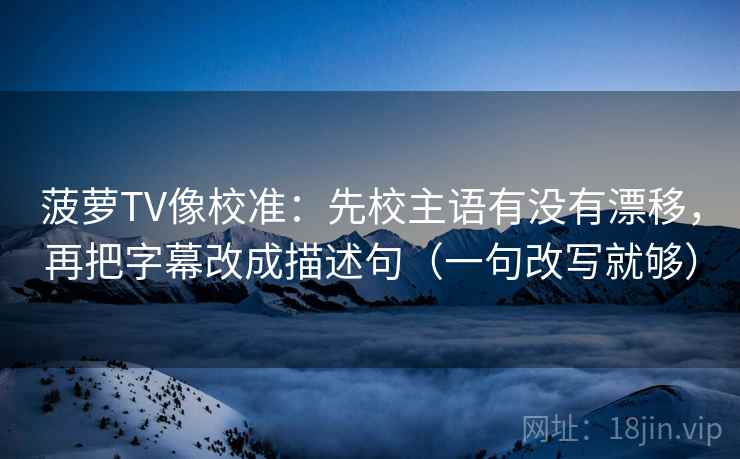 菠萝TV像校准：先校主语有没有漂移，再把字幕改成描述句（一句改写就够）