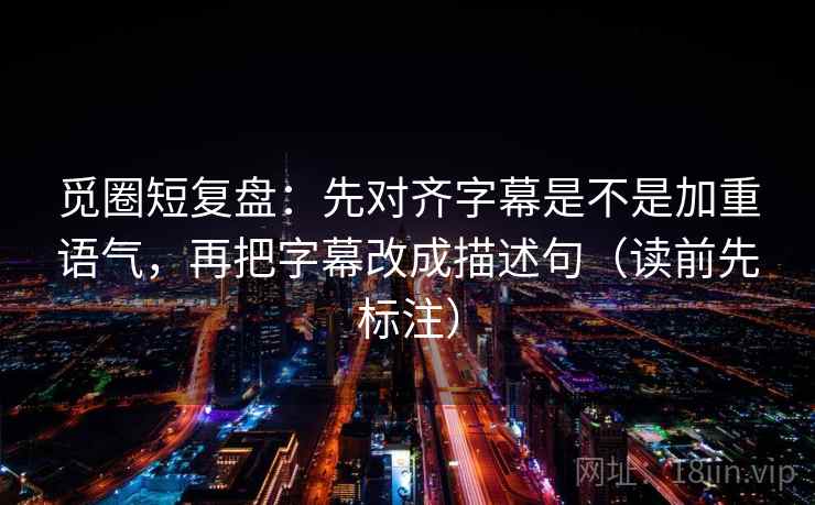 觅圈短复盘：先对齐字幕是不是加重语气，再把字幕改成描述句（读前先标注）
