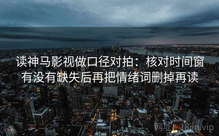读神马影视做口径对拍：核对时间窗有没有缺失后再把情绪词删掉再读