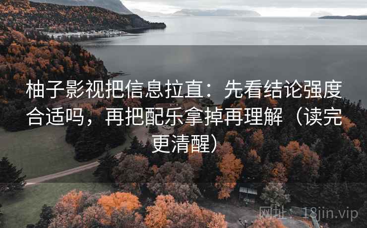 柚子影视把信息拉直：先看结论强度合适吗，再把配乐拿掉再理解（读完更清醒）