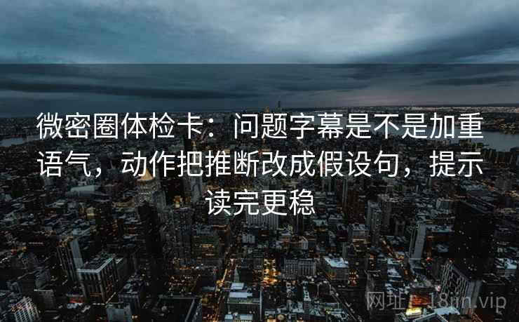 微密圈体检卡：问题字幕是不是加重语气，动作把推断改成假设句，提示读完更稳