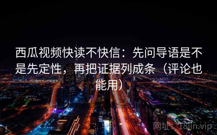西瓜视频快读不快信：先问导语是不是先定性，再把证据列成条（评论也能用）