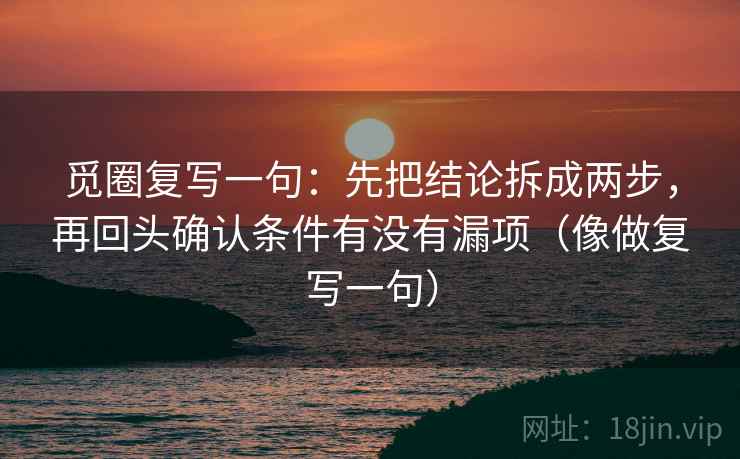 觅圈复写一句：先把结论拆成两步，再回头确认条件有没有漏项（像做复写一句）