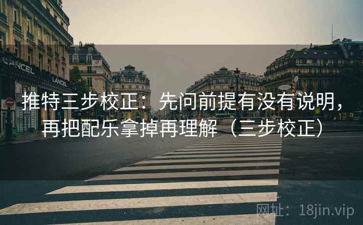 推特三步校正：先问前提有没有说明，再把配乐拿掉再理解（三步校正）