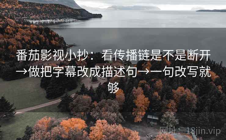 番茄影视小抄：看传播链是不是断开→做把字幕改成描述句→一句改写就够