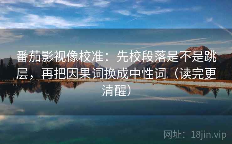 番茄影视像校准：先校段落是不是跳层，再把因果词换成中性词（读完更清醒）