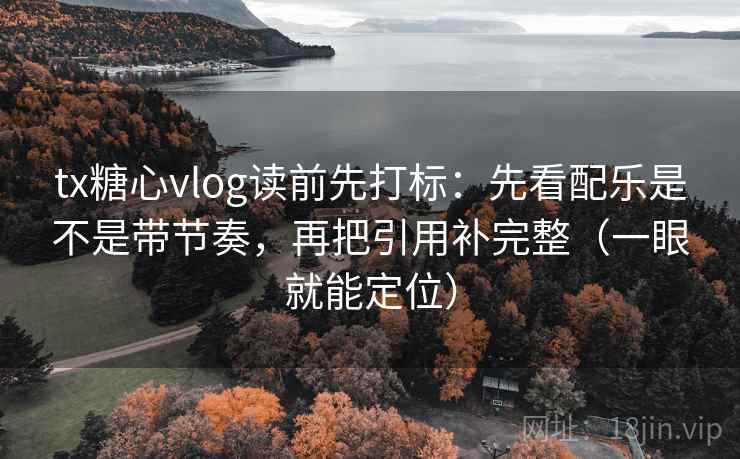 tx糖心vlog读前先打标：先看配乐是不是带节奏，再把引用补完整（一眼就能定位）