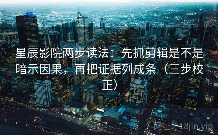 星辰影院两步读法：先抓剪辑是不是暗示因果，再把证据列成条（三步校正）