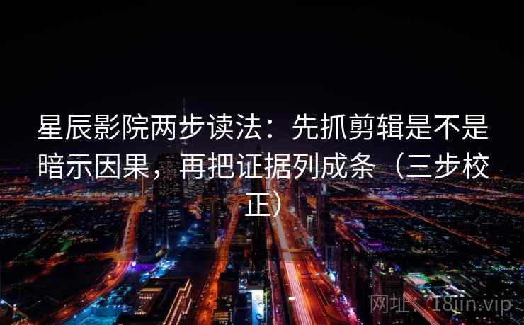 星辰影院两步读法：先抓剪辑是不是暗示因果，再把证据列成条（三步校正）