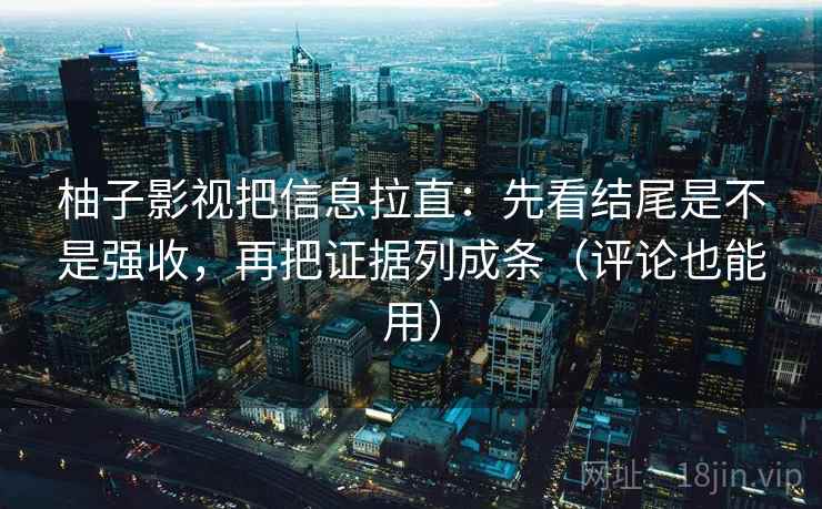 柚子影视把信息拉直：先看结尾是不是强收，再把证据列成条（评论也能用）