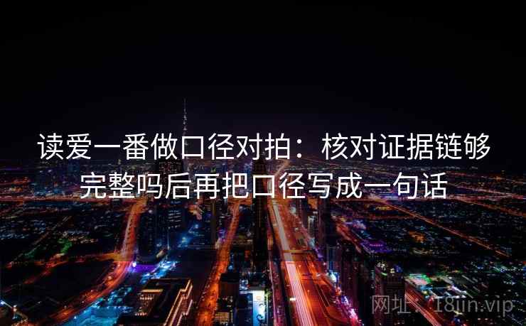 读爱一番做口径对拍：核对证据链够完整吗后再把口径写成一句话