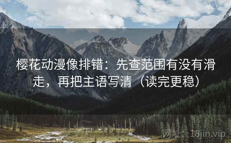樱花动漫像排错：先查范围有没有滑走，再把主语写清（读完更稳）