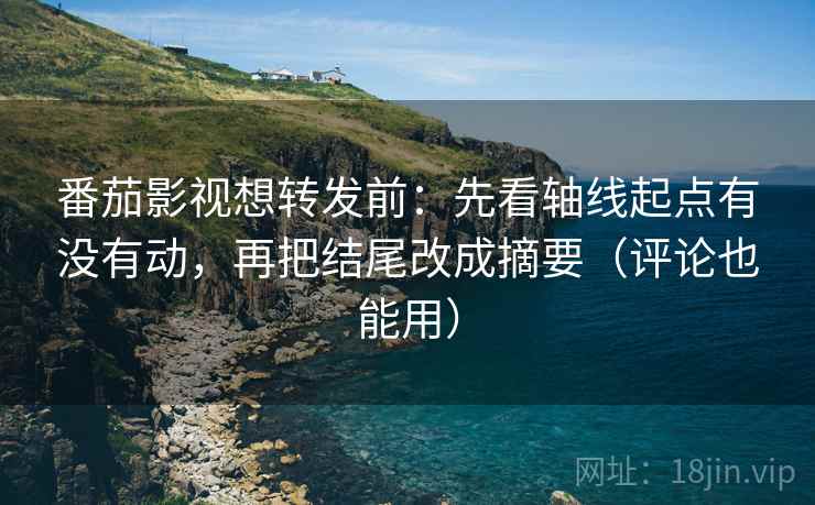 番茄影视想转发前：先看轴线起点有没有动，再把结尾改成摘要（评论也能用）