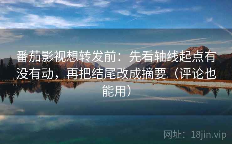 番茄影视想转发前：先看轴线起点有没有动，再把结尾改成摘要（评论也能用）