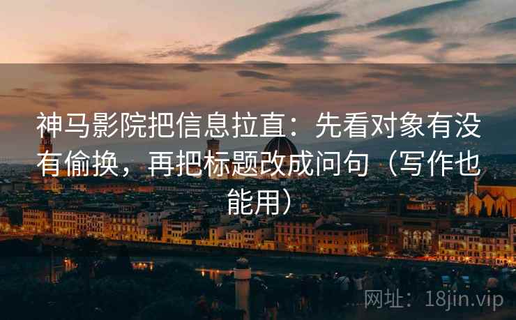 神马影院把信息拉直：先看对象有没有偷换，再把标题改成问句（写作也能用）