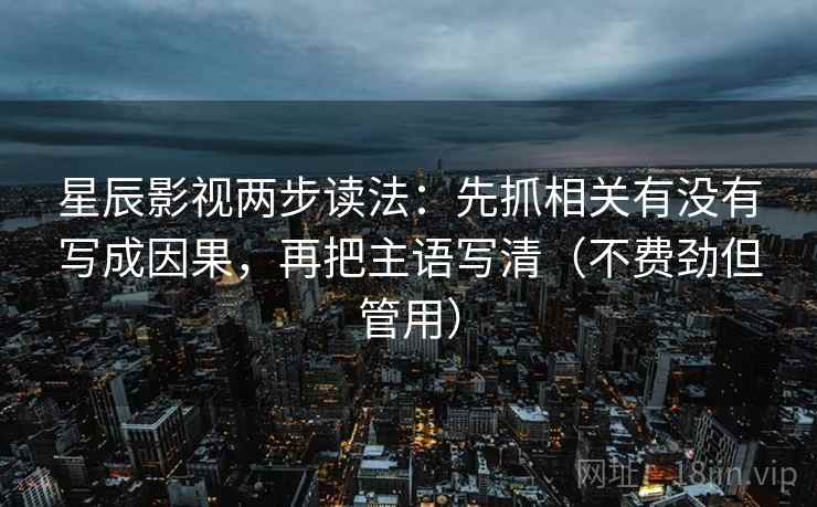 星辰影视两步读法：先抓相关有没有写成因果，再把主语写清（不费劲但管用）