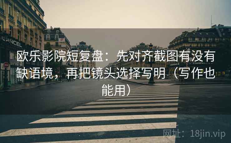 欧乐影院短复盘：先对齐截图有没有缺语境，再把镜头选择写明（写作也能用）