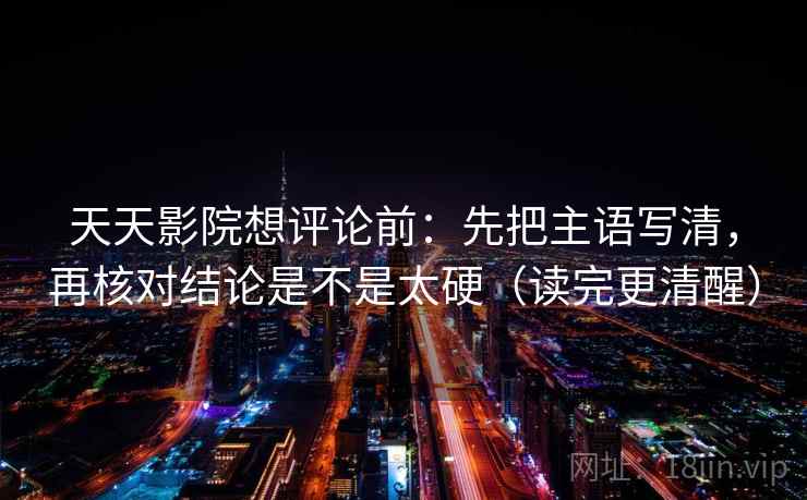 天天影院想评论前：先把主语写清，再核对结论是不是太硬（读完更清醒）