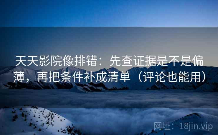 天天影院像排错：先查证据是不是偏薄，再把条件补成清单（评论也能用）