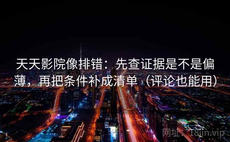 天天影院像排错：先查证据是不是偏薄，再把条件补成清单（评论也能用）