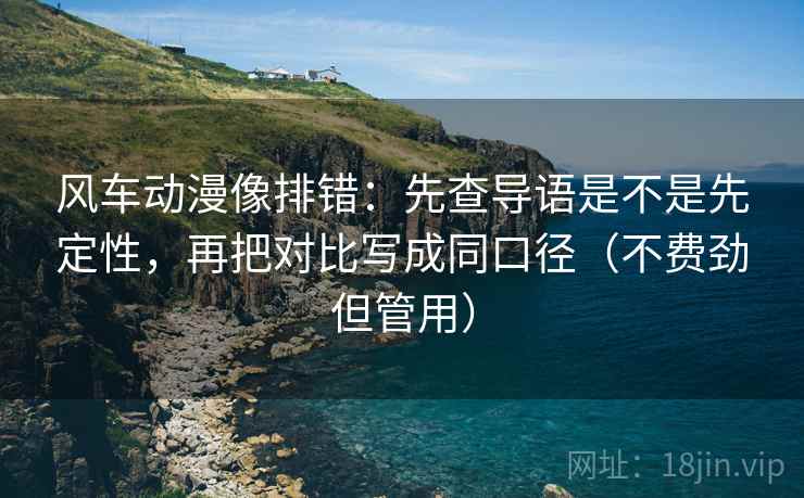 风车动漫像排错：先查导语是不是先定性，再把对比写成同口径（不费劲但管用）