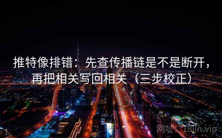 推特像排错：先查传播链是不是断开，再把相关写回相关（三步校正）