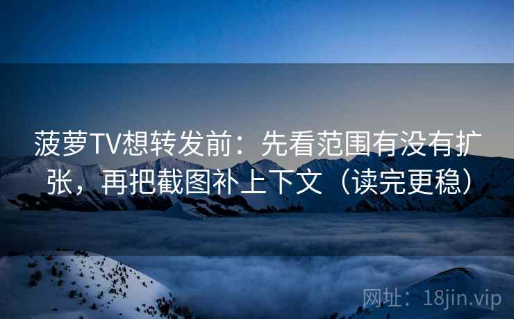 菠萝TV想转发前：先看范围有没有扩张，再把截图补上下文（读完更稳）