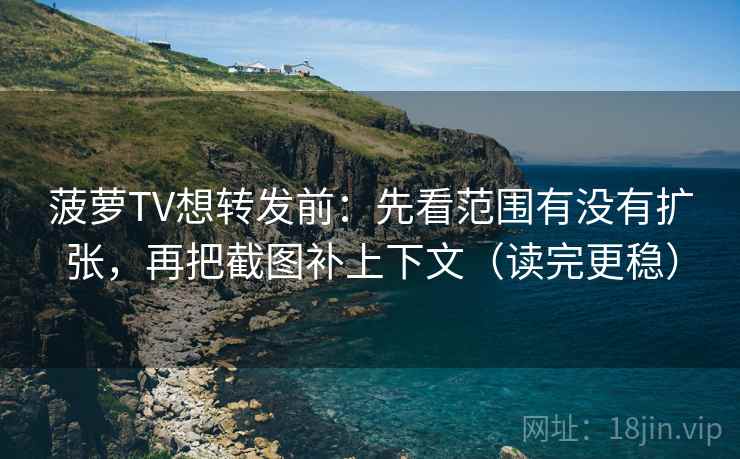 菠萝TV想转发前：先看范围有没有扩张，再把截图补上下文（读完更稳）