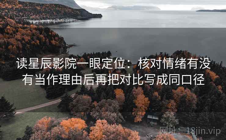 读星辰影院一眼定位：核对情绪有没有当作理由后再把对比写成同口径