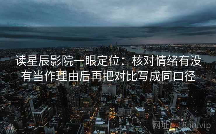 读星辰影院一眼定位：核对情绪有没有当作理由后再把对比写成同口径