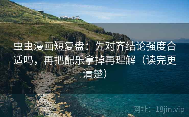 虫虫漫画短复盘：先对齐结论强度合适吗，再把配乐拿掉再理解（读完更清楚）