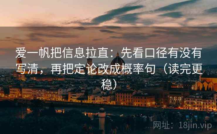 爱一帆把信息拉直：先看口径有没有写清，再把定论改成概率句（读完更稳）