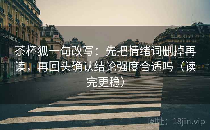 茶杯狐一句改写：先把情绪词删掉再读，再回头确认结论强度合适吗（读完更稳）