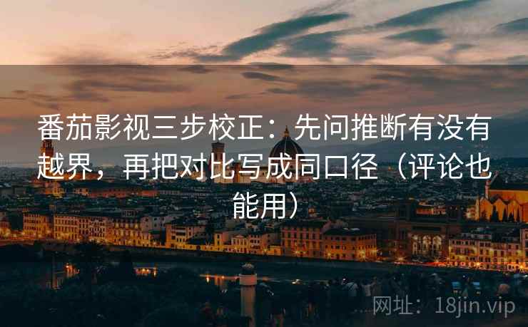 番茄影视三步校正：先问推断有没有越界，再把对比写成同口径（评论也能用）
